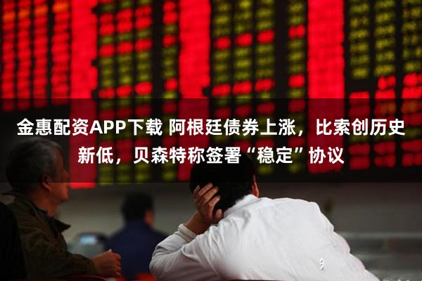 金惠配资APP下载 阿根廷债券上涨，比索创历史新低，贝森特称签署“稳定”协议