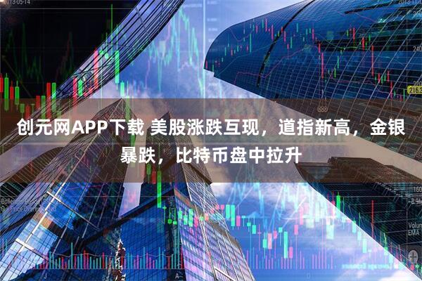 创元网APP下载 美股涨跌互现，道指新高，金银暴跌，比特币盘中拉升