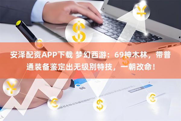 安泽配资APP下载 梦幻西游：69神木林，带普通装备鉴定出无级别特技，一朝改命！
