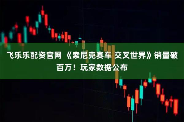 飞乐乐配资官网 《索尼克赛车 交叉世界》销量破百万！玩家数据公布