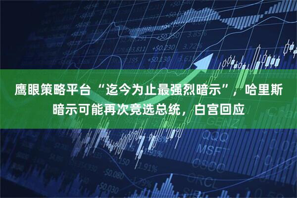 鹰眼策略平台 “迄今为止最强烈暗示”，哈里斯暗示可能再次竞选总统，白宫回应