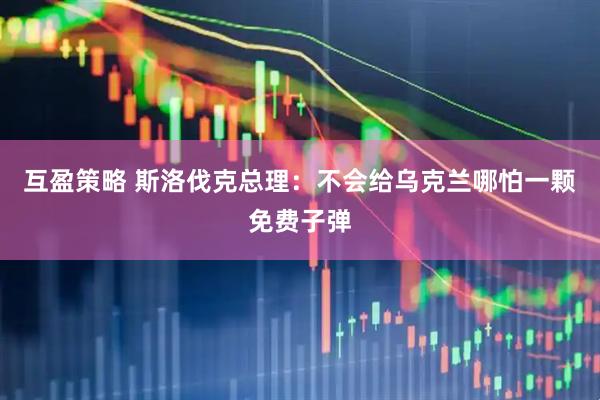互盈策略 斯洛伐克总理：不会给乌克兰哪怕一颗免费子弹