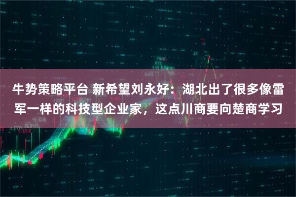 牛势策略平台 新希望刘永好:湖北出了很多像雷军一样的科技型企业家,这点川商要向楚商学习