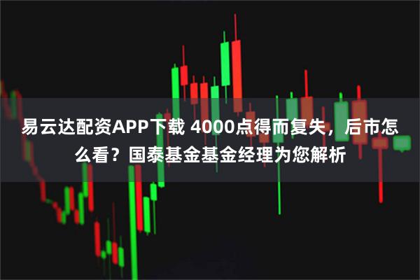 易云达配资APP下载 4000点得而复失,后市怎么看?国泰基金基金经理为您解析