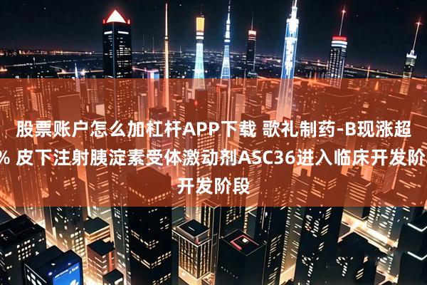 股票账户怎么加杠杆APP下载 歌礼制药-B现涨超5% 皮下注射胰淀素受体激动剂ASC36进入临床开发阶段