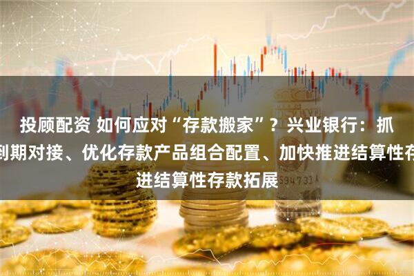 投顾配资 如何应对“存款搬家”？兴业银行：抓实定存到期对接、优化存款产品组合配置、加快推进结算性存款拓展