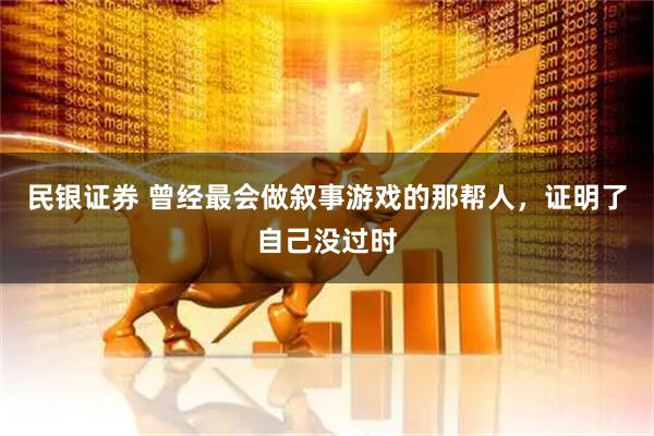 民银证券 曾经最会做叙事游戏的那帮人，证明了自己没过时