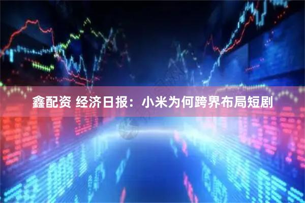 鑫配资 经济日报:小米为何跨界布局短剧