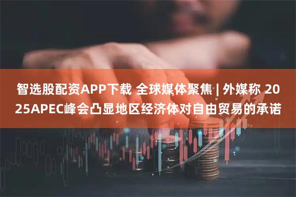 智选股配资APP下载 全球媒体聚焦 | 外媒称 2025APEC峰会凸显地区经济体对自由贸易的承诺
