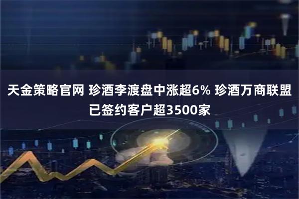天金策略官网 珍酒李渡盘中涨超6% 珍酒万商联盟已签约客户超3500家