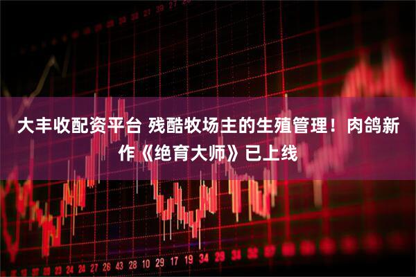 大丰收配资平台 残酷牧场主的生殖管理！肉鸽新作《绝育大师》已上线