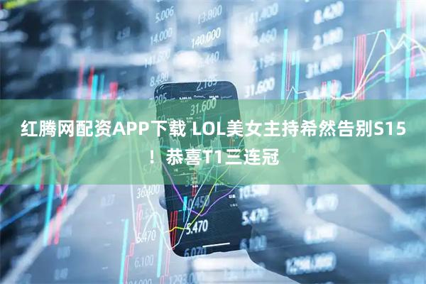 红腾网配资APP下载 LOL美女主持希然告别S15！恭喜T1三连冠