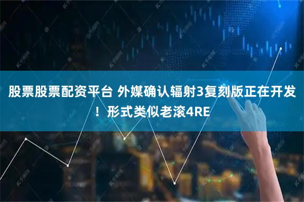 股票股票配资平台 外媒确认辐射3复刻版正在开发!形式类似老滚4RE