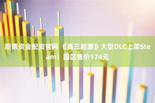 股票资金配资官网 《真三起源》大型DLC上架Steam！国区售价174元