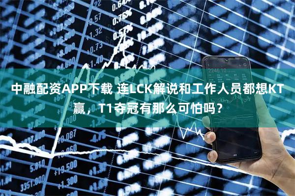 中融配资APP下载 连LCK解说和工作人员都想KT赢,T1夺冠有那么可怕吗?