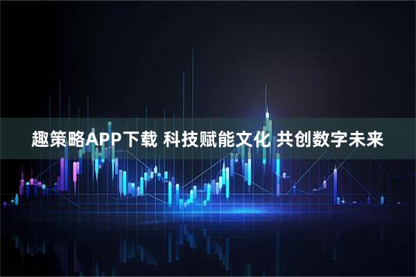 趣策略APP下载 科技赋能文化 共创数字未来