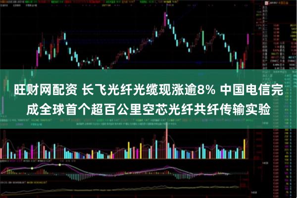 旺财网配资 长飞光纤光缆现涨逾8% 中国电信完成全球首个超百公里空芯光纤共纤传输实验
