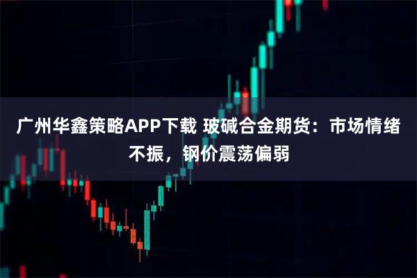 广州华鑫策略APP下载 玻碱合金期货：市场情绪不振，钢价震荡偏弱