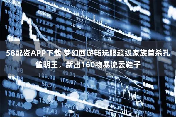 58配资APP下载 梦幻西游畅玩服超级家族首杀孔雀明王，新出160物暴流云鞋子