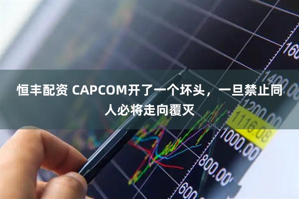 恒丰配资 CAPCOM开了一个坏头，一旦禁止同人必将走向覆灭