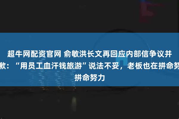 超牛网配资官网 俞敏洪长文再回应内部信争议并道歉：“用员工血汗钱旅游”说法不妥，老板也在拼命努力