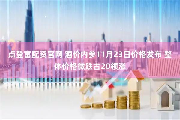 点登富配资官网 酒价内参11月23日价格发布 整体价格微跌古20领涨