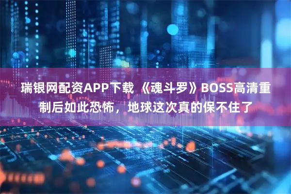 瑞银网配资APP下载 《魂斗罗》BOSS高清重制后如此恐怖，地球这次真的保不住了