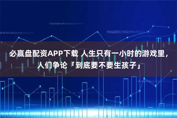 必赢盘配资APP下载 人生只有一小时的游戏里，人们争论「到底要不要生孩子」