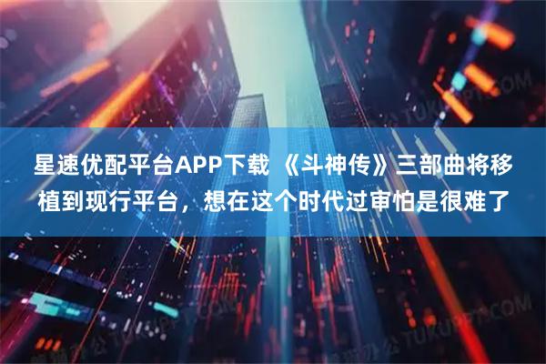 星速优配平台APP下载 《斗神传》三部曲将移植到现行平台，想在这个时代过审怕是很难了