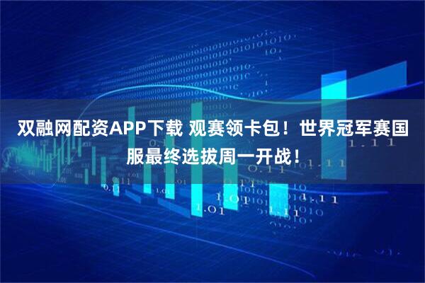 双融网配资APP下载 观赛领卡包！世界冠军赛国服最终选拔周一开战！