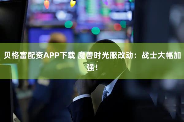 贝格富配资APP下载 魔兽时光服改动：战士大幅加强！