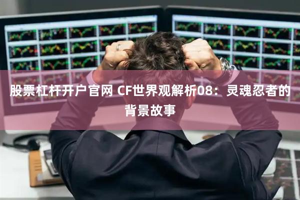 股票杠杆开户官网 CF世界观解析08：灵魂忍者的背景故事