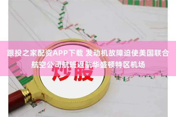 跟投之家配资APP下载 发动机故障迫使美国联合航空公司航班返航华盛顿特区机场
