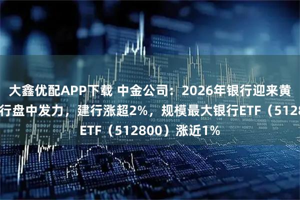 大鑫优配APP下载 中金公司:2026年银行迎来黄金配置期!银行盘中发力,建行涨超2%,规模最大银行ETF(512800)涨近1%