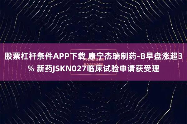股票杠杆条件APP下载 康宁杰瑞制药-B早盘涨超3% 新药JSKN027临床试验申请获受理
