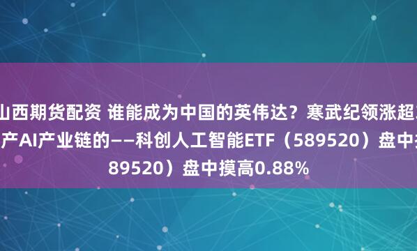 山西期货配资 谁能成为中国的英伟达？寒武纪领涨超3%，重仓国产AI产业链的——科创人工智能ETF（589520）盘中摸高0.88%