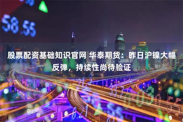 股票配资基础知识官网 华泰期货：昨日沪镍大幅反弹，持续性尚待验证