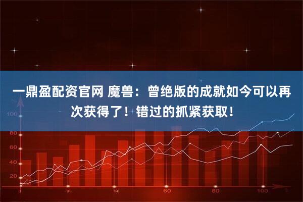 一鼎盈配资官网 魔兽：曾绝版的成就如今可以再次获得了！错过的抓紧获取！