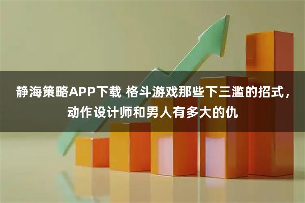 静海策略APP下载 格斗游戏那些下三滥的招式，动作设计师和男人有多大的仇