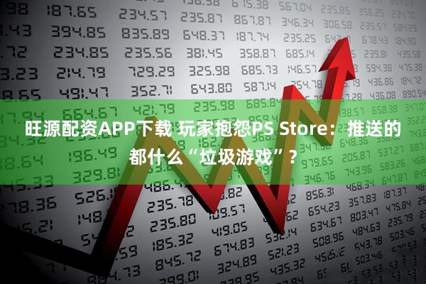 旺源配资APP下载 玩家抱怨PS Store：推送的都什么“垃圾游戏”？