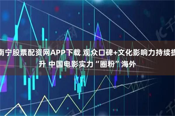 南宁股票配资网APP下载 观众口碑+文化影响力持续提升 中国电影实力“圈粉”海外