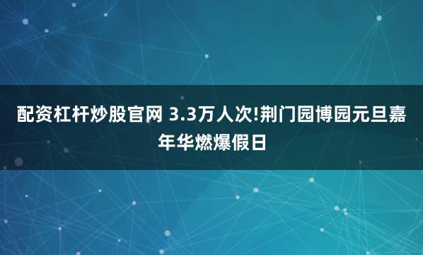 配资杠杆炒股官网 3.3万人次!荆门园博园元旦嘉年华燃爆假日