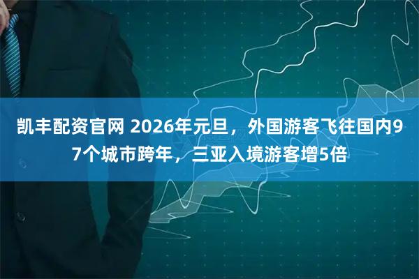 凯丰配资官网 2026年元旦，外国游客飞往国内97个城市跨年，三亚入境游客增5倍