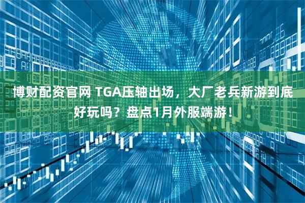 博财配资官网 TGA压轴出场，大厂老兵新游到底好玩吗？盘点1月外服端游！