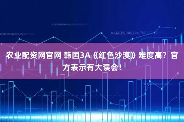 农业配资网官网 韩国3A《红色沙漠》难度高?官方表示有大误会!