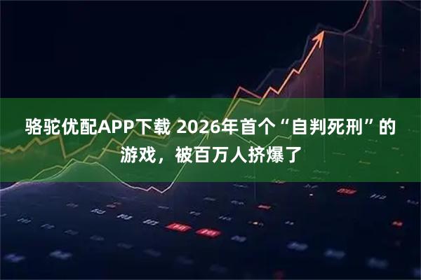 骆驼优配APP下载 2026年首个“自判死刑”的游戏，被百万人挤爆了