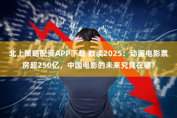 北上策略配资APP下载 数读2025：动画电影票房超250亿，中国电影的未来究竟在哪?