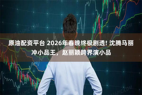 原油配资平台 2026年春晚终极剧透! 沈腾马丽冲小品王,赵丽颖跨界演小品