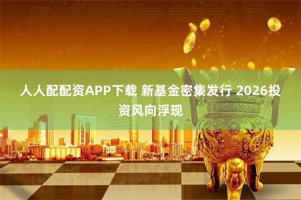 人人配配资APP下载 新基金密集发行 2026投资风向浮现