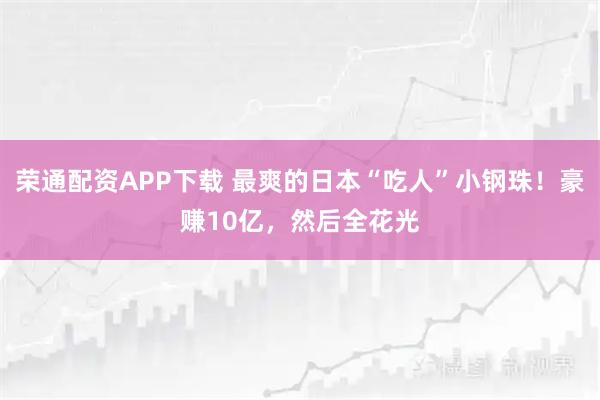 荣通配资APP下载 最爽的日本“吃人”小钢珠！豪赚10亿，然后全花光